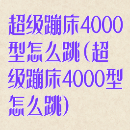 超级蹦床4000型怎么跳(超级蹦床4000型怎么跳)
