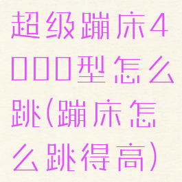 超级蹦床4000型怎么跳(蹦床怎么跳得高)