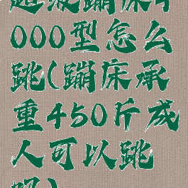 超级蹦床4000型怎么跳(蹦床承重450斤成人可以跳吗)