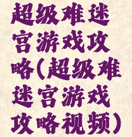 超级难迷宫游戏攻略(超级难迷宫游戏攻略视频)