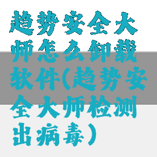 趋势安全大师怎么卸载软件(趋势安全大师检测出病毒)