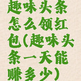 趣味头条怎么领红包(趣味头条一天能赚多少)