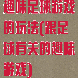 趣味足球游戏的玩法(跟足球有关的趣味游戏)