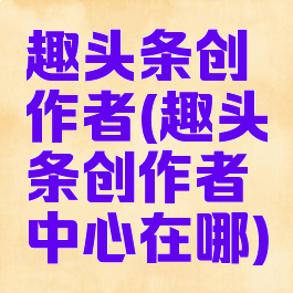 趣头条创作者(趣头条创作者中心在哪)