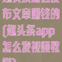 趣头条怎么发布文章赚钱的(趣头条app怎么发视频教学)