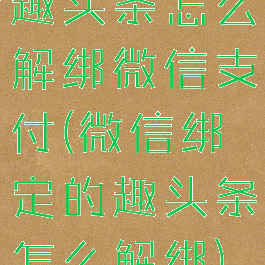 趣头条怎么解绑微信支付(微信绑定的趣头条怎么解绑)