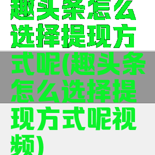 趣头条怎么选择提现方式呢(趣头条怎么选择提现方式呢视频)