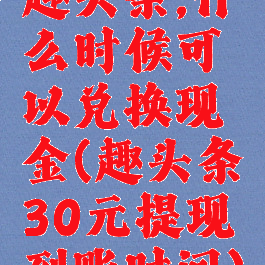趣头条,什么时候可以兑换现金(趣头条30元提现到账时间)