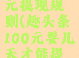 趣头条100元提现规则(趣头条100元要几天才能提现)