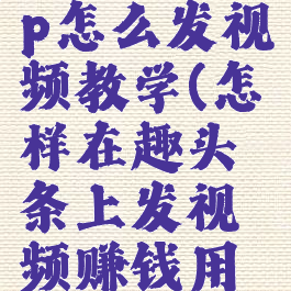 趣头条app怎么发视频教学(怎样在趣头条上发视频赚钱用手机)