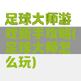 足球大师游戏新手攻略(足球大师怎么玩)