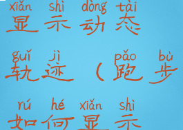 跑步怎么显示动态轨迹(跑步如何显示轨迹)