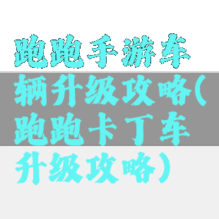 跑跑手游车辆升级攻略(跑跑卡丁车升级攻略)
