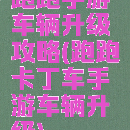 跑跑手游车辆升级攻略(跑跑卡丁车手游车辆升级)