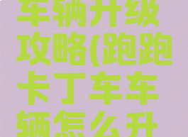 跑跑手游车辆升级攻略(跑跑卡丁车车辆怎么升级)