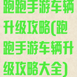 跑跑手游车辆升级攻略(跑跑手游车辆升级攻略大全)