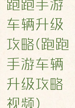 跑跑手游车辆升级攻略(跑跑手游车辆升级攻略视频)