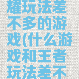 跟王者荣耀玩法差不多的游戏(什么游戏和王者玩法差不多?)