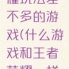 跟王者荣耀玩法差不多的游戏(什么游戏和王者荣耀一样好玩)