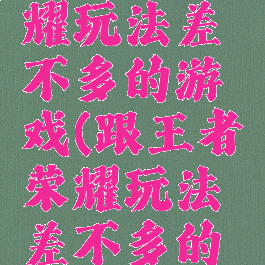 跟王者荣耀玩法差不多的游戏(跟王者荣耀玩法差不多的游戏软件)