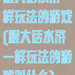 跟大话水浒一样玩法的游戏(跟大话水浒一样玩法的游戏叫什么)