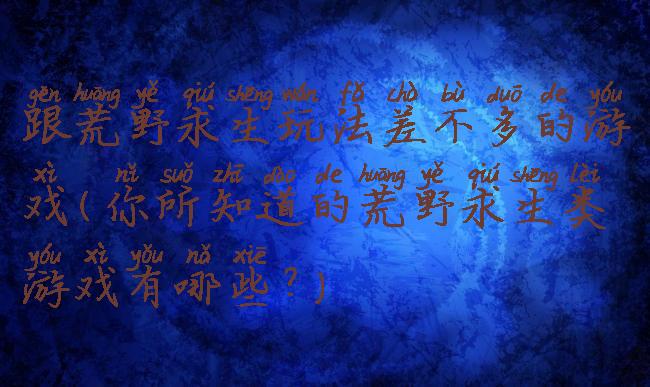 跟荒野求生玩法差不多的游戏(你所知道的荒野求生类游戏有哪些?)