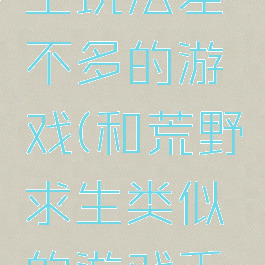 跟荒野求生玩法差不多的游戏(和荒野求生类似的游戏手机游戏)