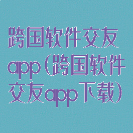 跨国软件交友app(跨国软件交友app下载)