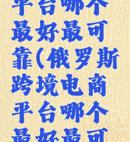 跨境电商平台哪个最好最可靠(俄罗斯跨境电商平台哪个最好最可靠)