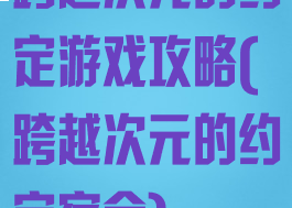 跨越次元的约定游戏攻略(跨越次元的约定宿命)