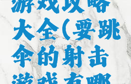 跳伞射击游戏攻略大全(要跳伞的射击游戏有哪些)