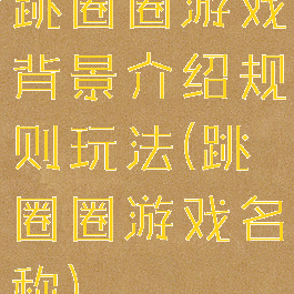跳圈圈游戏背景介绍规则玩法(跳圈圈游戏名称)