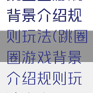 跳圈圈游戏背景介绍规则玩法(跳圈圈游戏背景介绍规则玩法大全)