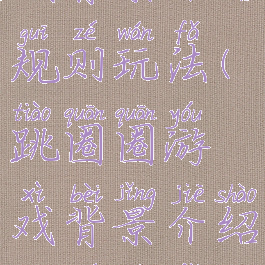 跳圈圈游戏背景介绍规则玩法(跳圈圈游戏背景介绍规则玩法视频)