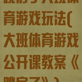 跳房子大班体育游戏玩法(大班体育游戏公开课教案《跳房子》)