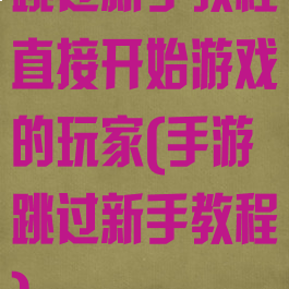 跳过新手教程直接开始游戏的玩家(手游跳过新手教程)