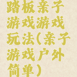 踏板亲子游戏游戏玩法(亲子游戏户外简单)