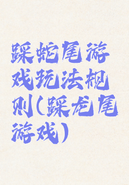 踩蛇尾游戏玩法规则(踩龙尾游戏)