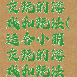 适合小朋友玩的游戏和玩法(适合小朋友玩的游戏和玩法大全)