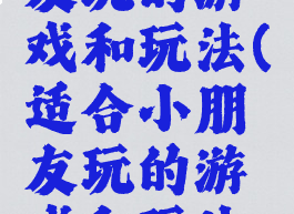 适合小朋友玩的游戏和玩法(适合小朋友玩的游戏和玩法视频)