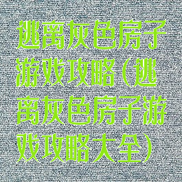 逃离灰色房子游戏攻略(逃离灰色房子游戏攻略大全)