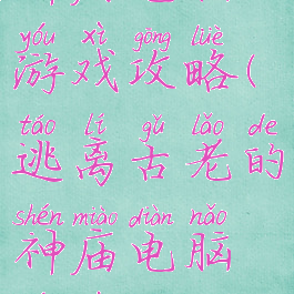 逃离古老的神庙电脑游戏攻略(逃离古老的神庙电脑游戏攻略大全)
