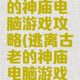 逃离古老的神庙电脑游戏攻略(逃离古老的神庙电脑游戏攻略视频)