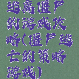 逃离僵尸的游戏攻略(僵尸逃亡的策略游戏)