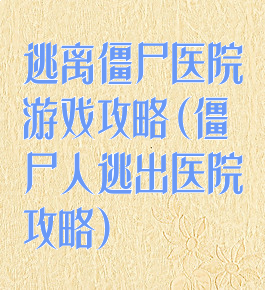 逃离僵尸医院游戏攻略(僵尸人逃出医院攻略)