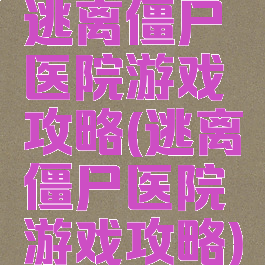 逃离僵尸医院游戏攻略(逃离僵尸医院游戏攻略)