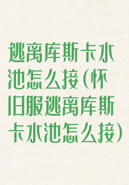 逃离库斯卡水池怎么接(怀旧服逃离库斯卡水池怎么接)