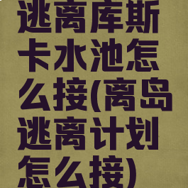 逃离库斯卡水池怎么接(离岛逃离计划怎么接)