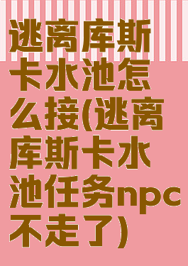 逃离库斯卡水池怎么接(逃离库斯卡水池任务npc不走了)