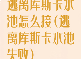 逃离库斯卡水池怎么接(逃离库斯卡水池失败)